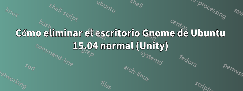 Cómo eliminar el escritorio Gnome de Ubuntu 15.04 normal (Unity)