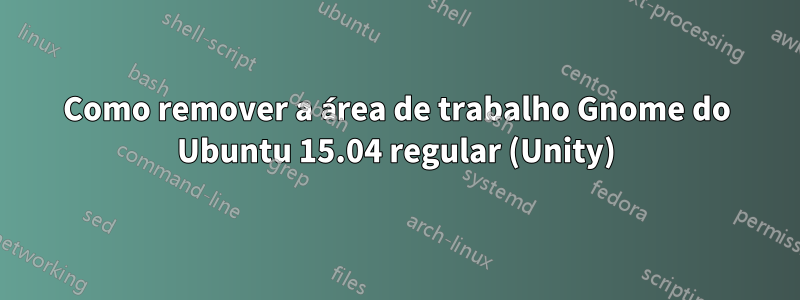 Como remover a área de trabalho Gnome do Ubuntu 15.04 regular (Unity)