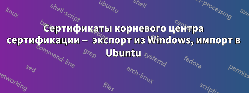 Сертификаты корневого центра сертификации — экспорт из Windows, импорт в Ubuntu