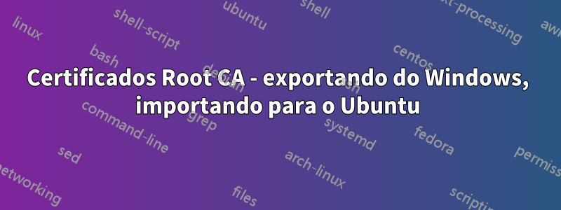 Certificados Root CA - exportando do Windows, importando para o Ubuntu