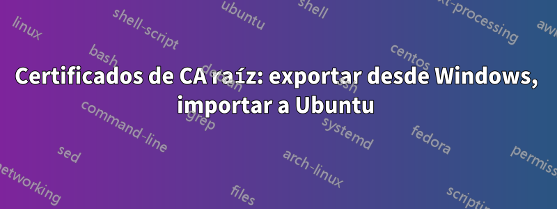 Certificados de CA raíz: exportar desde Windows, importar a Ubuntu