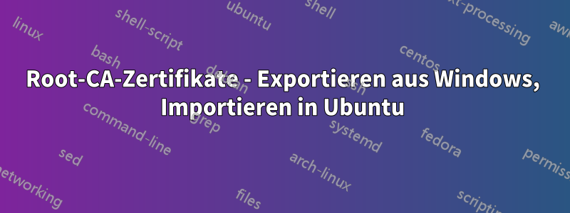 Root-CA-Zertifikate - Exportieren aus Windows, Importieren in Ubuntu