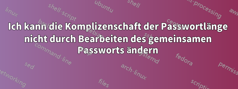 Ich kann die Komplizenschaft der Passwortlänge nicht durch Bearbeiten des gemeinsamen Passworts ändern