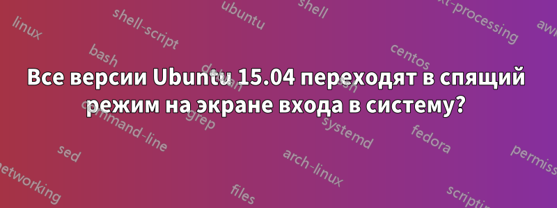 Все версии Ubuntu 15.04 переходят в спящий режим на экране входа в систему?