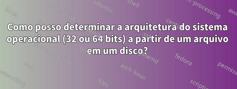 Como posso determinar a arquitetura do sistema operacional (32 ou 64 bits) a partir de um arquivo em um disco?