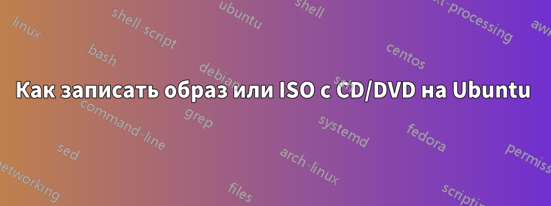 Как записать образ или ISO с CD/DVD на Ubuntu