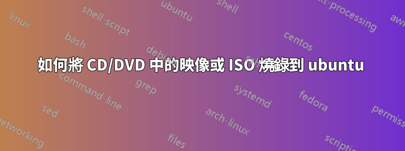 如何將 CD/DVD 中的映像或 ISO 燒錄到 ubuntu