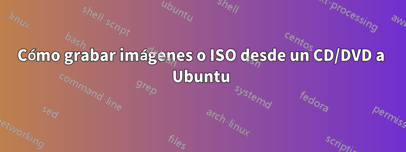 Cómo grabar imágenes o ISO desde un CD/DVD a Ubuntu