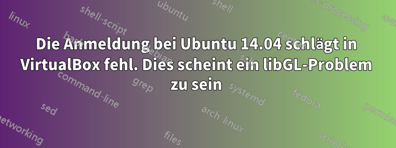 Die Anmeldung bei Ubuntu 14.04 schlägt in VirtualBox fehl. Dies scheint ein libGL-Problem zu sein