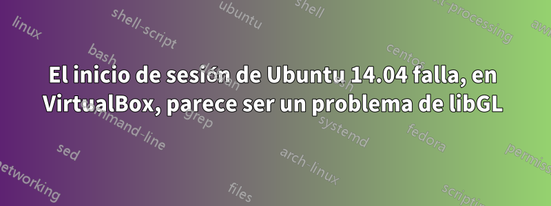 El inicio de sesión de Ubuntu 14.04 falla, en VirtualBox, parece ser un problema de libGL