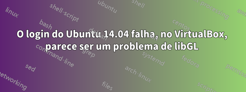 O login do Ubuntu 14.04 falha, no VirtualBox, parece ser um problema de libGL