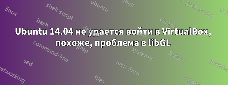 Ubuntu 14.04 не удается войти в VirtualBox, похоже, проблема в libGL