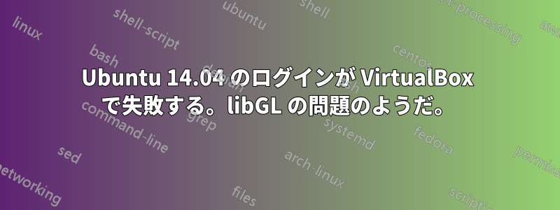 Ubuntu 14.04 のログインが VirtualBox で失敗する。libGL の問題のようだ。