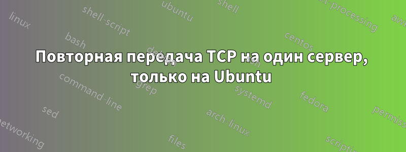 Повторная передача TCP на один сервер, только на Ubuntu