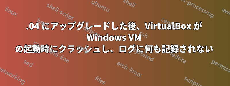 2015.04 にアップグレードした後、VirtualBox が Windows VM の起動時にクラッシュし、ログに何も記録されない