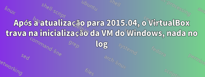 Após a atualização para 2015.04, o VirtualBox trava na inicialização da VM do Windows, nada no log