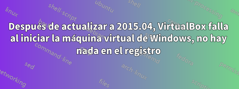 Después de actualizar a 2015.04, VirtualBox falla al iniciar la máquina virtual de Windows, no hay nada en el registro