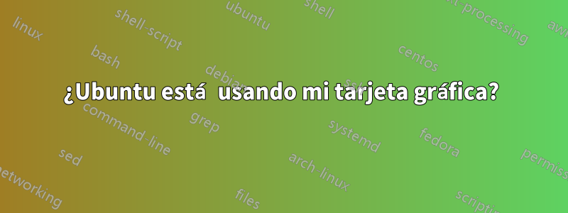 ¿Ubuntu está usando mi tarjeta gráfica?