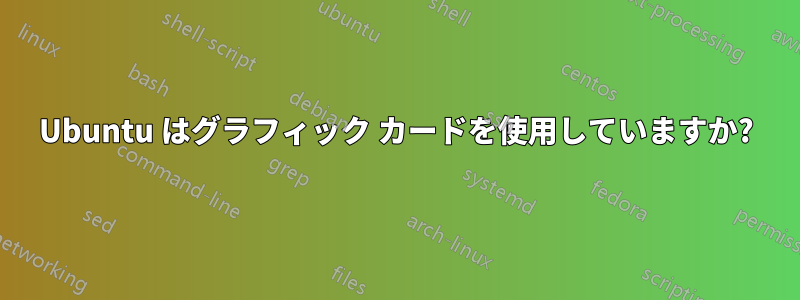 Ubuntu はグラフィック カードを使用していますか?