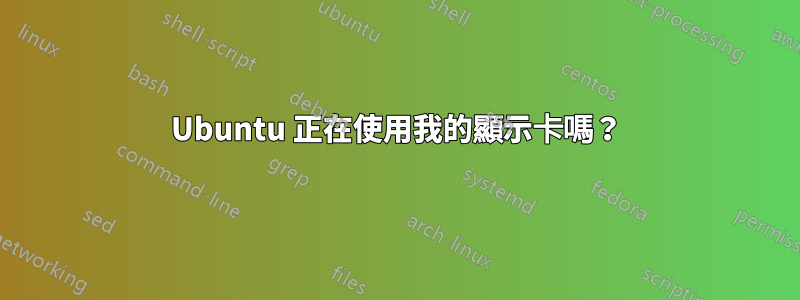 Ubuntu 正在使用我的顯示卡嗎？