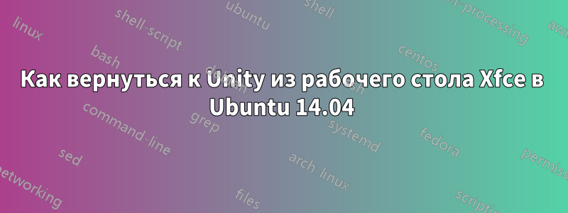 Как вернуться к Unity из рабочего стола Xfce в Ubuntu 14.04