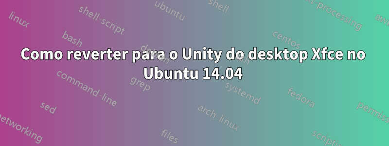 Como reverter para o Unity do desktop Xfce no Ubuntu 14.04