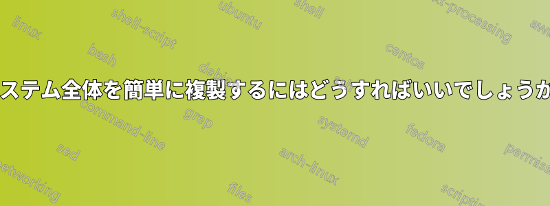 システム全体を簡単に複製するにはどうすればいいでしょうか?