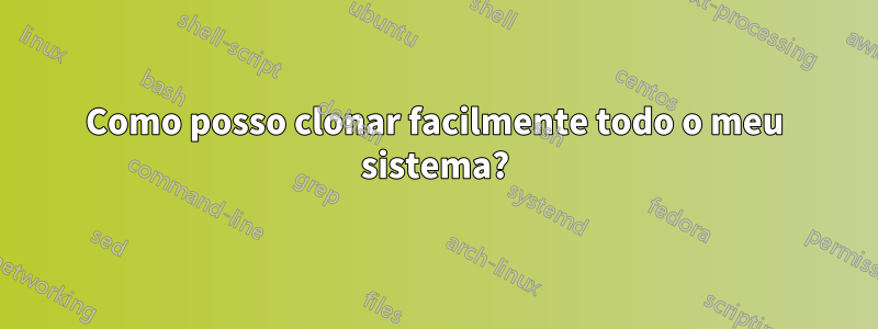 Como posso clonar facilmente todo o meu sistema?