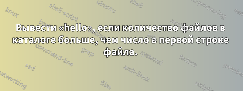 Вывести «hello», если количество файлов в каталоге больше, чем число в первой строке файла.