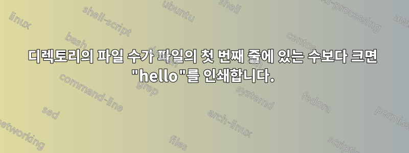 디렉토리의 파일 수가 파일의 첫 번째 줄에 있는 수보다 크면 "hello"를 인쇄합니다.