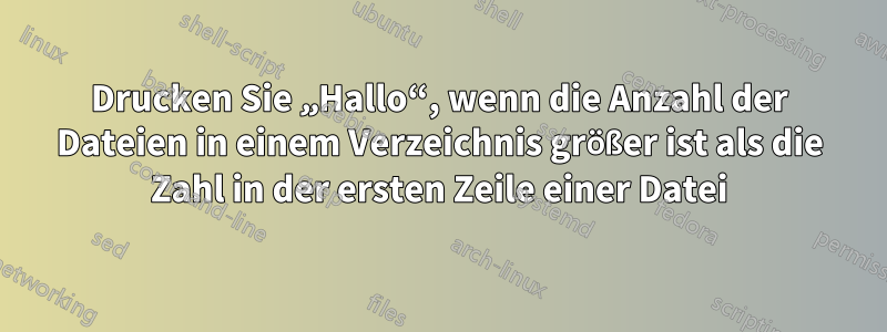 Drucken Sie „Hallo“, wenn die Anzahl der Dateien in einem Verzeichnis größer ist als die Zahl in der ersten Zeile einer Datei