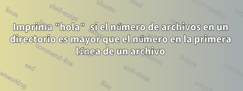 Imprima "hola" si el número de archivos en un directorio es mayor que el número en la primera línea de un archivo