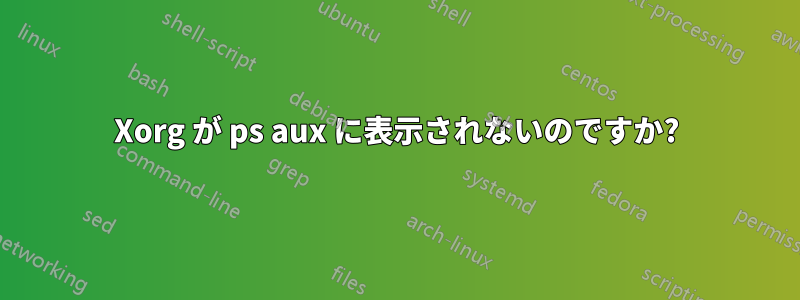 Xorg が ps aux に表示されないのですか?