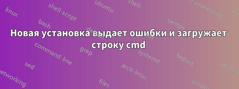 Новая установка выдает ошибки и загружает строку cmd
