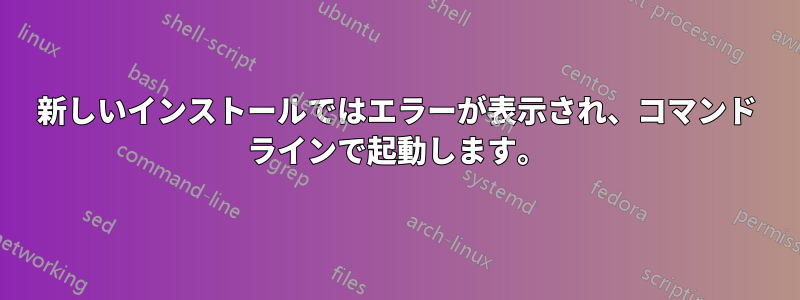 新しいインストールではエラーが表示され、コマンド ラインで起動します。