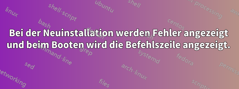 Bei der Neuinstallation werden Fehler angezeigt und beim Booten wird die Befehlszeile angezeigt.