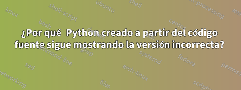 ¿Por qué Python creado a partir del código fuente sigue mostrando la versión incorrecta?
