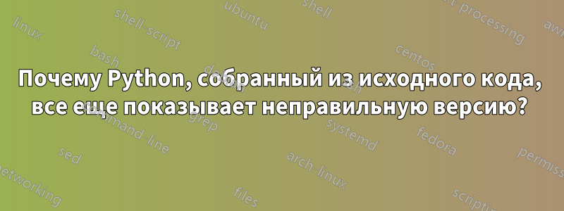Почему Python, собранный из исходного кода, все еще показывает неправильную версию?