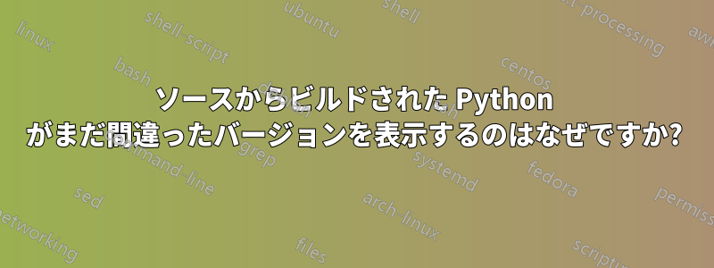 ソースからビルドされた Python がまだ間違ったバージョンを表示するのはなぜですか?