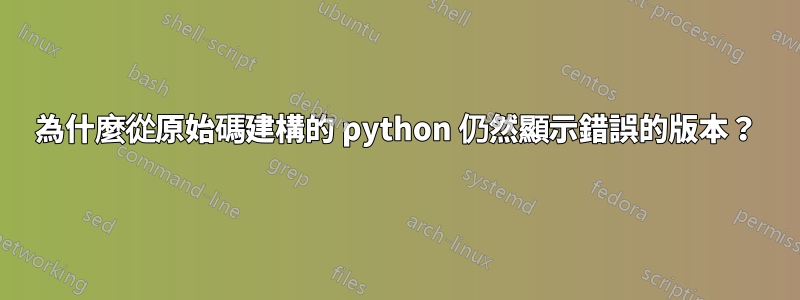 為什麼從原始碼建構的 python 仍然顯示錯誤的版本？