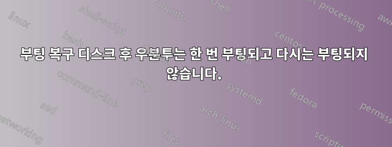 부팅 복구 디스크 후 우분투는 한 번 부팅되고 다시는 부팅되지 않습니다.