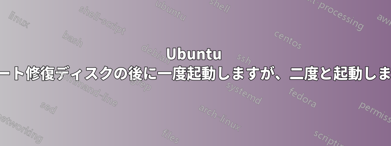 Ubuntu はブート修復ディスクの後に一度起動しますが、二度と起動しません