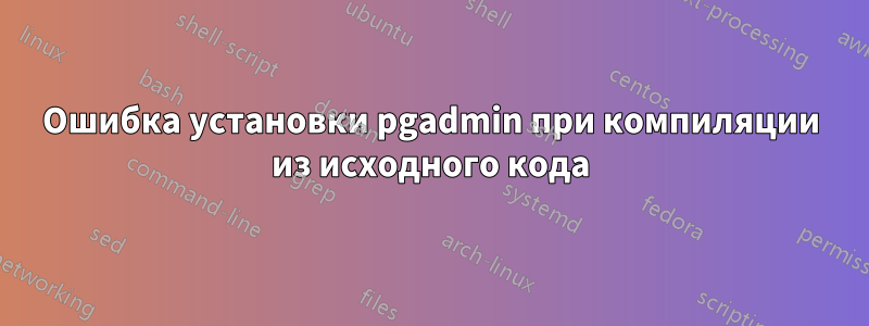 Ошибка установки pgadmin при компиляции из исходного кода