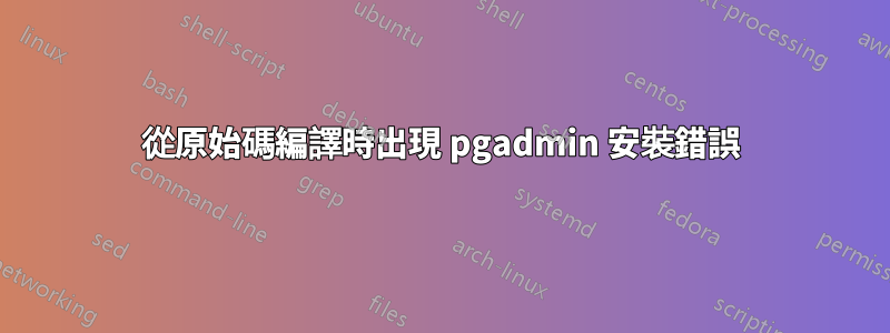 從原始碼編譯時出現 pgadmin 安裝錯誤