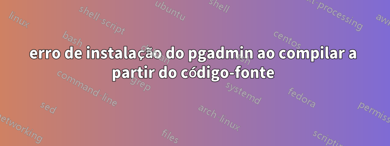 erro de instalação do pgadmin ao compilar a partir do código-fonte