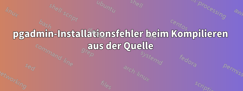 pgadmin-Installationsfehler beim Kompilieren aus der Quelle