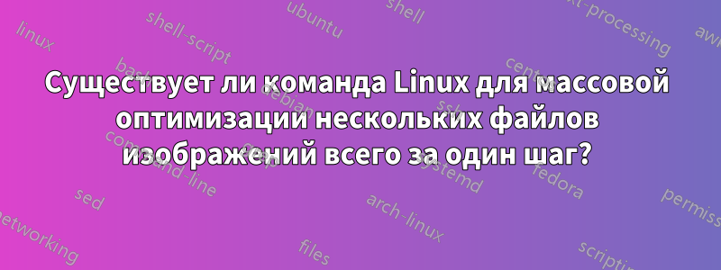Существует ли команда Linux для массовой оптимизации нескольких файлов изображений всего за один шаг?