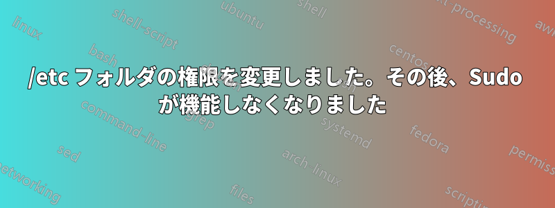 /etc フォルダの権限を変更しました。その後、Sudo が機能しなくなりました 