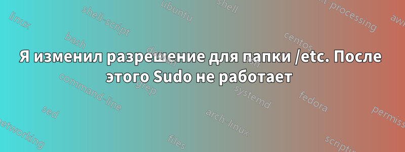 Я изменил разрешение для папки /etc. После этого Sudo не работает 