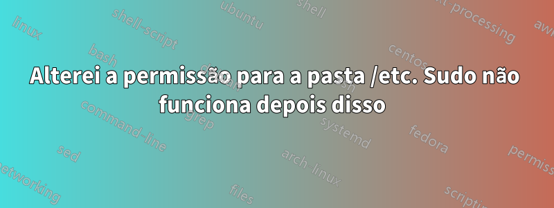 Alterei a permissão para a pasta /etc. Sudo não funciona depois disso 